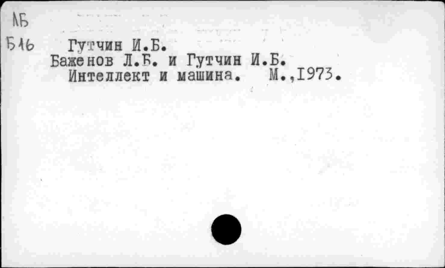 ﻿№
ЕЛЬ Гттчин И.Б.
Баженов Л.Б. и Гутчин И.Б.
Интеллект и машина. М.Д975.